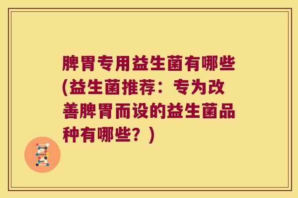 脾胃专用益生菌有哪些(益生菌推荐：专为改善脾胃而设的益生菌品种有哪些？)