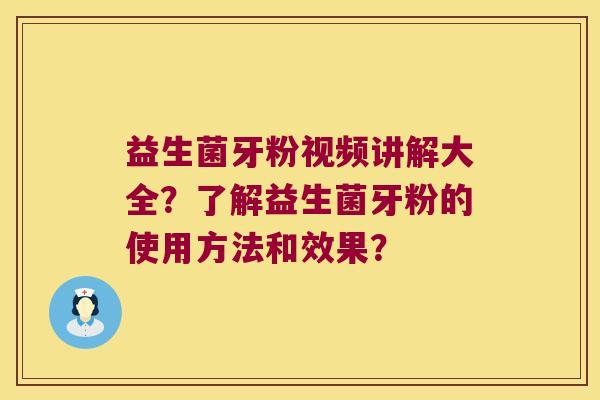 益生菌牙粉视频讲解大全？了解益生菌牙粉的使用方法和效果？