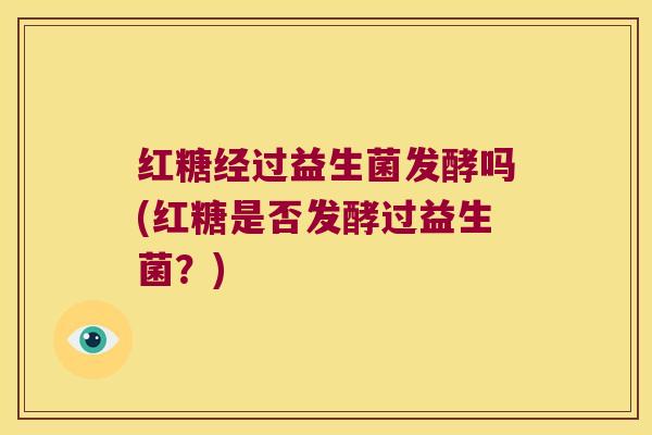 红糖经过益生菌发酵吗(红糖是否发酵过益生菌?) 红糖经过益生菌发酵吗(红糖是否发酵过益生菌?)