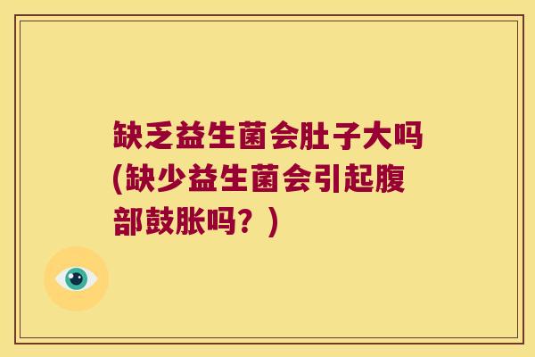 缺乏益生菌会肚子大吗(缺少益生菌会引起腹部鼓胀吗？)