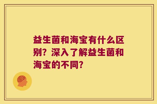 益生菌和海宝有什么区别？深入了解益生菌和海宝的不同？