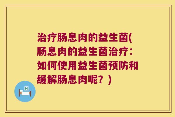 治疗肠息肉的益生菌(肠息肉的益生菌治疗：如何使用益生菌预防和缓解肠息肉呢？)