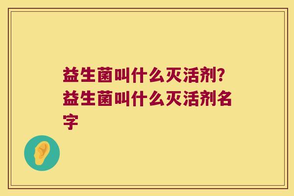 益生菌叫什么灭活剂？益生菌叫什么灭活剂名字