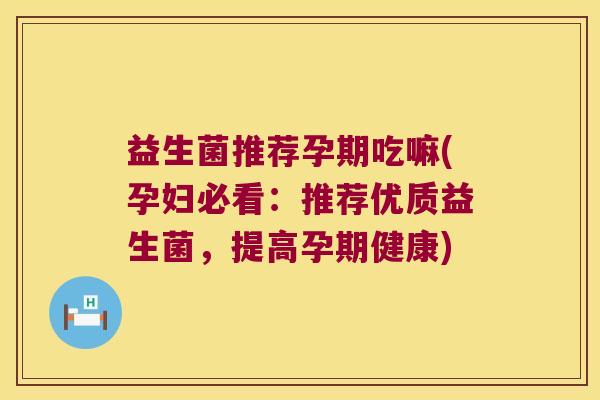 益生菌推荐孕期吃嘛(孕妇必看：推荐优质益生菌，提高孕期健康)