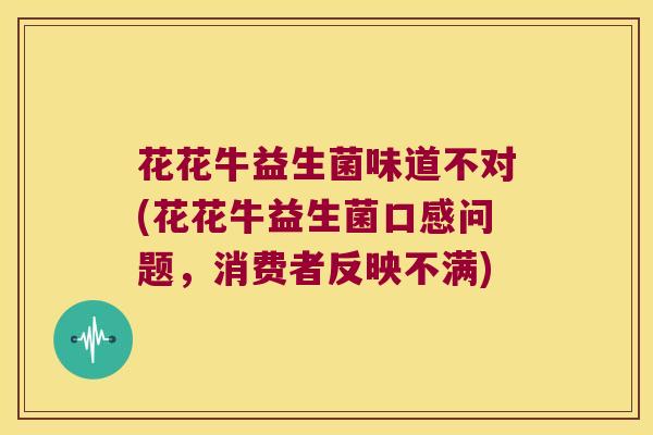 花花牛益生菌味道不对(花花牛益生菌口感问题，消费者反映不满)