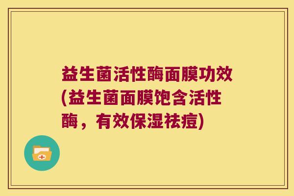 益生菌活性酶面膜功效(益生菌面膜饱含活性酶，有效保湿祛痘)