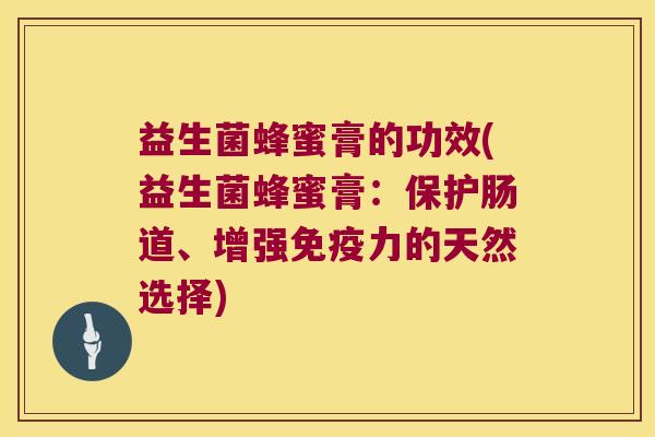 益生菌蜂蜜膏的功效(益生菌蜂蜜膏：保护肠道、增强免疫力的天然选择)