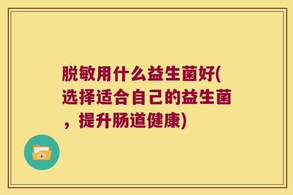 脱敏用什么益生菌好(选择适合自己的益生菌，提升肠道健康)