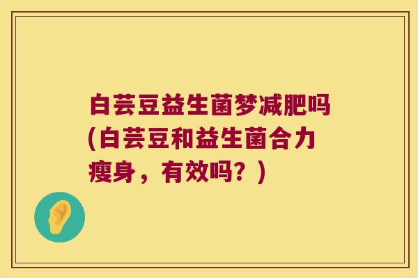 白芸豆益生菌梦减肥吗(白芸豆和益生菌合力瘦身，有效吗？)