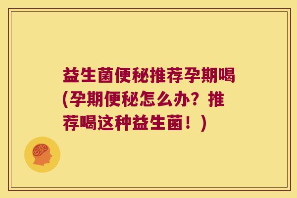 益生菌便秘推荐孕期喝(孕期便秘怎么办？推荐喝这种益生菌！)