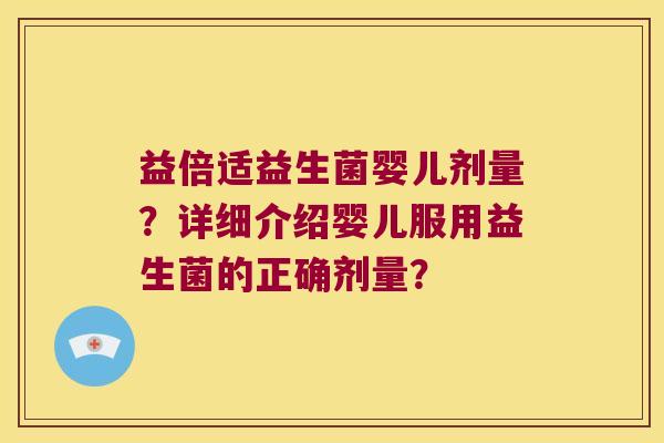 益倍适益生菌婴儿剂量？详细介绍婴儿服用益生菌的正确剂量？