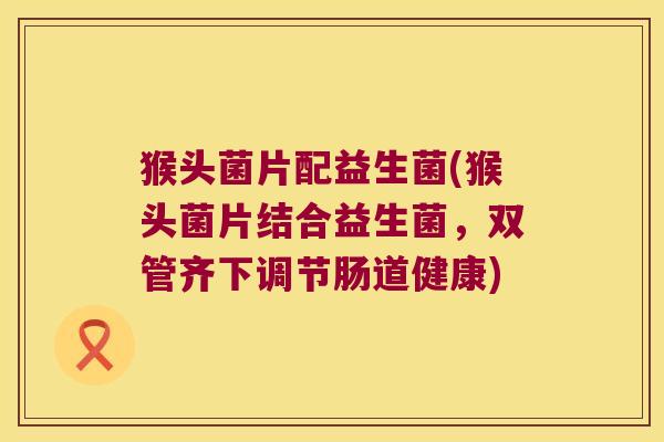 猴头菌片配益生菌(猴头菌片结合益生菌，双管齐下调节肠道健康)