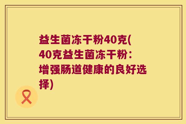 益生菌冻干粉40克(40克益生菌冻干粉：增强肠道健康的良好选择)
