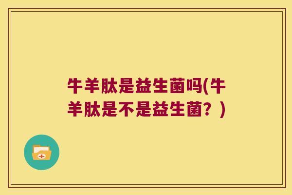 牛羊肽是益生菌吗(牛羊肽是不是益生菌？)