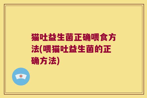 猫吐益生菌正确喂食方法(喂猫吐益生菌的正确方法)