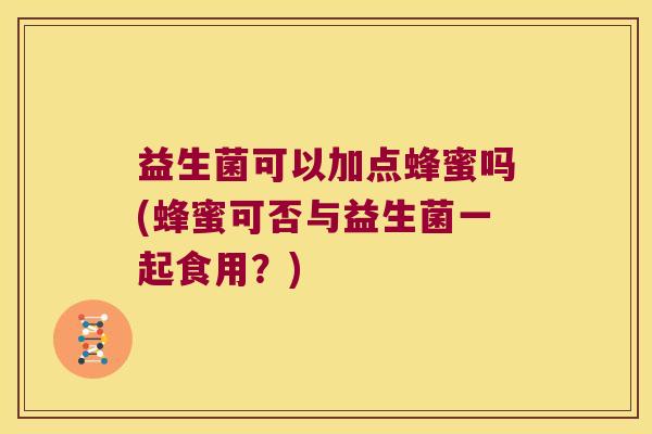 益生菌可以加点蜂蜜吗(蜂蜜可否与益生菌一起食用？)