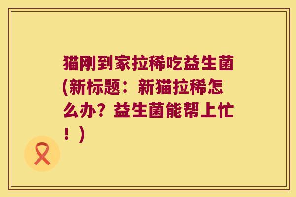 猫刚到家拉稀吃益生菌(新标题：新猫拉稀怎么办？益生菌能帮上忙！)