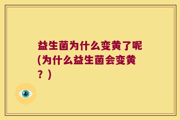 益生菌为什么变黄了呢(为什么益生菌会变黄？)
