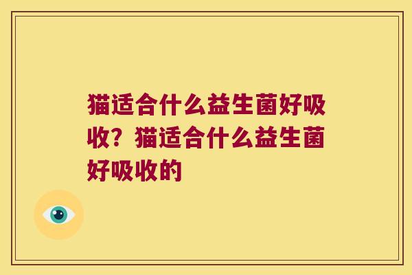 猫适合什么益生菌好吸收?猫适合什么益生菌好吸收的 猫适合什么益生菌好吸收?猫适合什么益生菌好吸收的