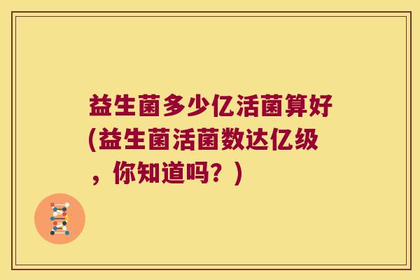 益生菌多少亿活菌算好(益生菌活菌数达亿级，你知道吗？)