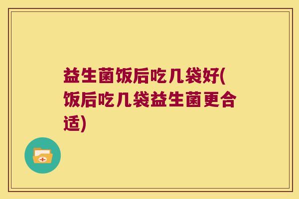 益生菌饭后吃几袋好(饭后吃几袋益生菌更合适)