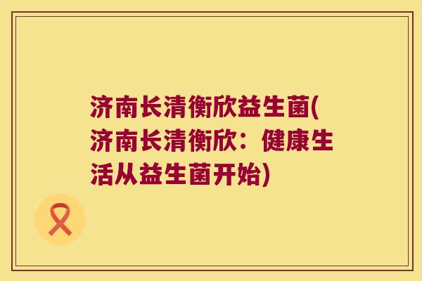济南长清衡欣益生菌(济南长清衡欣：健康生活从益生菌开始)
