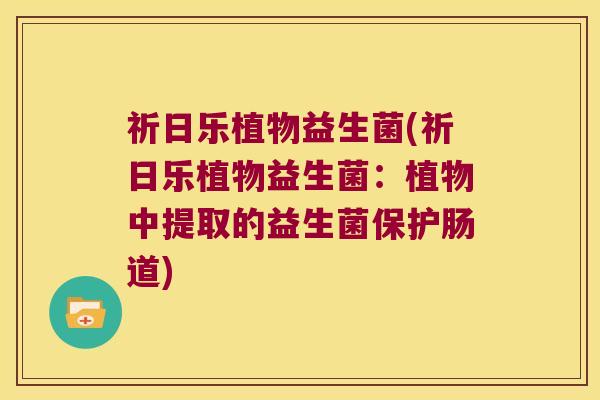 祈日乐植物益生菌(祈日乐植物益生菌：植物中提取的益生菌保护肠道)