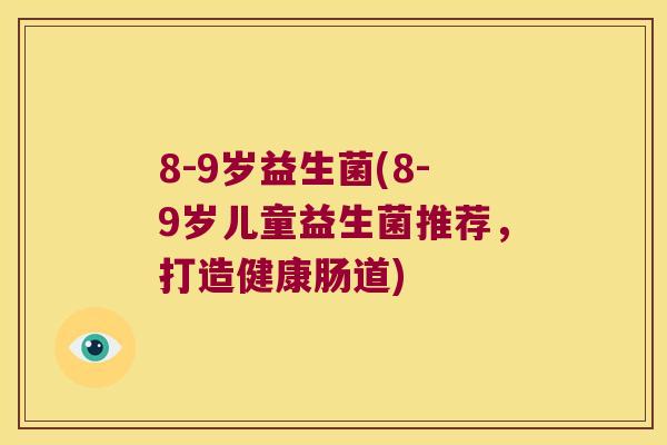8-9岁益生菌(8-9岁儿童益生菌推荐，打造健康肠道)