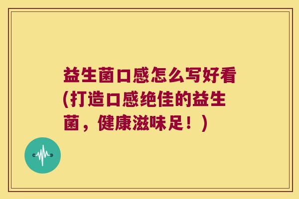 益生菌口感怎么写好看(打造口感绝佳的益生菌，健康滋味足！)
