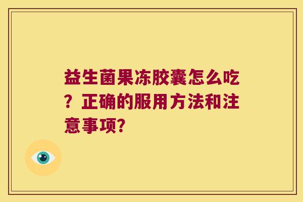 益生菌果冻胶囊怎么吃？正确的服用方法和注意事项？