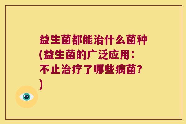 益生菌都能治什么菌种(益生菌的广泛应用：不止治疗了哪些病菌？)