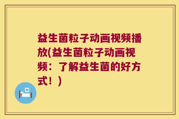 益生菌粒子动画视频播放(益生菌粒子动画视频:了解益生菌的好方式!) 益生菌粒子动画视频播放(益生菌粒子动画视频:了解益生菌的好方式!)
