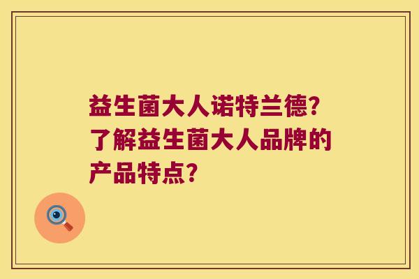 益生菌大人诺特兰德？了解益生菌大人品牌的产品特点？