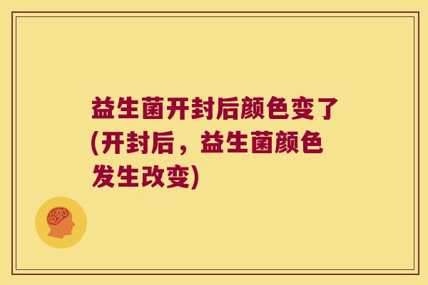 益生菌开封后颜色变了(开封后,益生菌颜色发生改变) 益生菌开封后颜色变了(开封后,益生菌颜色发生改变)