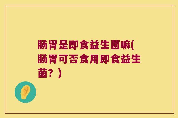 肠胃是即食益生菌嘛(肠胃可否食用即食益生菌?) 肠胃是即食益生菌嘛(肠胃可否食用即食益生菌?)