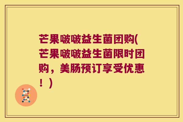 芒果啵啵益生菌团购(芒果啵啵益生菌限时团购，美肠预订享受优惠！)