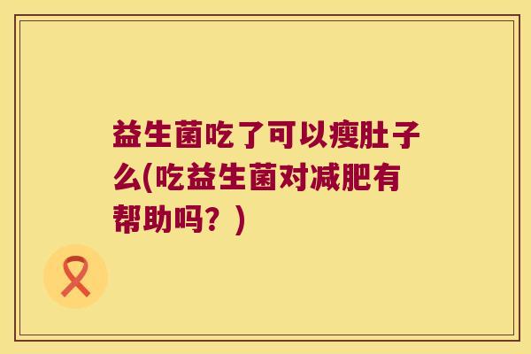益生菌吃了可以瘦肚子么(吃益生菌对减肥有帮助吗？)