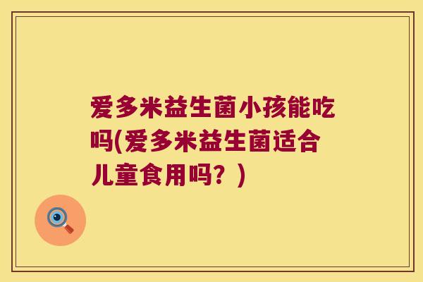爱多米益生菌小孩能吃吗(爱多米益生菌适合儿童食用吗？)