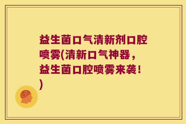 益生菌口气清新剂口腔喷雾(清新口气神器，益生菌口腔喷雾来袭！)