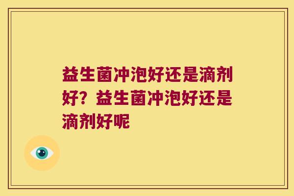 益生菌冲泡好还是滴剂好？益生菌冲泡好还是滴剂好呢