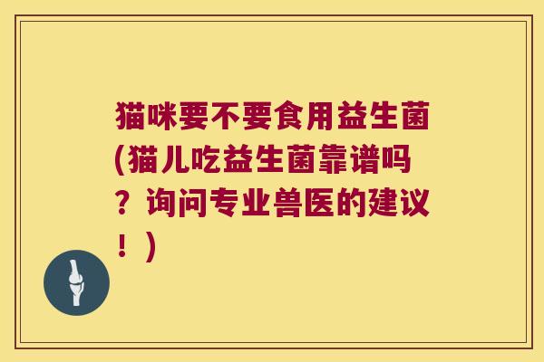 猫咪要不要食用益生菌(猫儿吃益生菌靠谱吗?询问专业兽医的建议!) 猫咪要不要食用益生菌(猫儿吃益生菌靠谱吗?询问专业兽医的建议!)