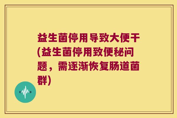 益生菌停用导致大便干(益生菌停用致便秘问题，需逐渐恢复肠道菌群)