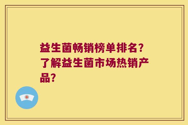 益生菌畅销榜单排名?了解益生菌市场热销产品? 益生菌畅销榜单排名?了解益生菌市场热销产品?