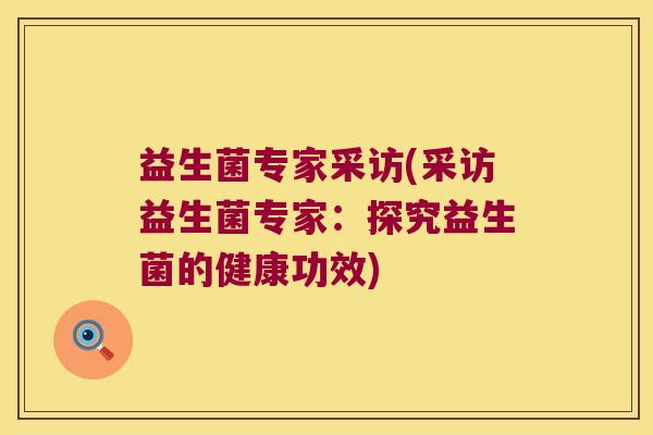 益生菌专家采访(采访益生菌专家：探究益生菌的健康功效)