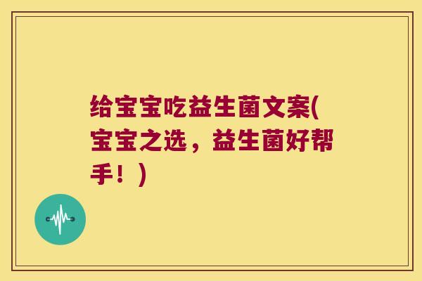 给宝宝吃益生菌文案(宝宝之选,益生菌好帮手!) 给宝宝吃益生菌文案(宝宝之选,益生菌好帮手!)