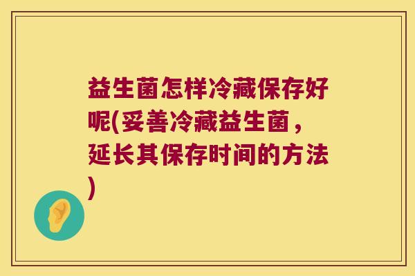 益生菌怎样冷藏保存好呢(妥善冷藏益生菌，延长其保存时间的方法)