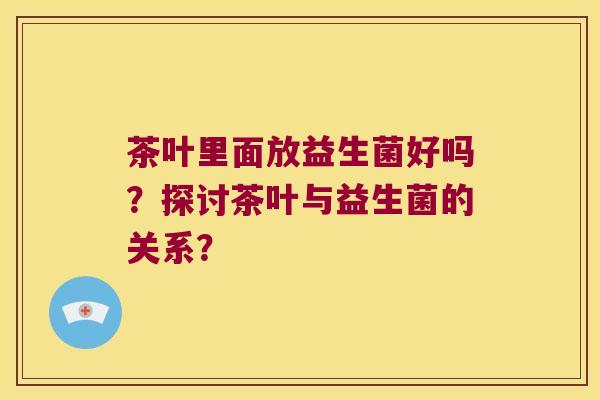 茶叶里面放益生菌好吗？探讨茶叶与益生菌的关系？
