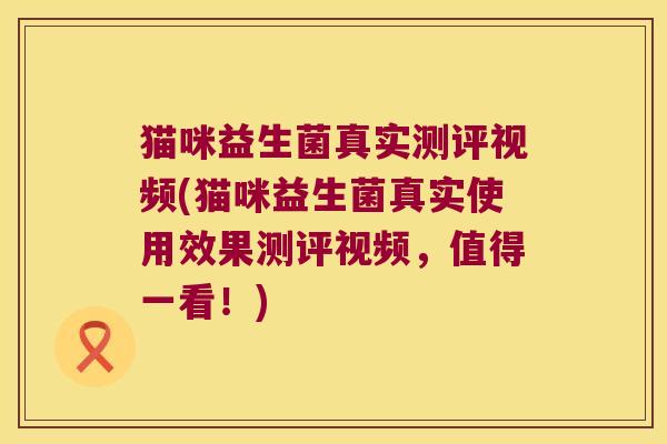 猫咪益生菌真实测评视频(猫咪益生菌真实使用效果测评视频，值得一看！)