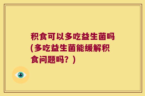 积食可以多吃益生菌吗(多吃益生菌能缓解积食问题吗？)