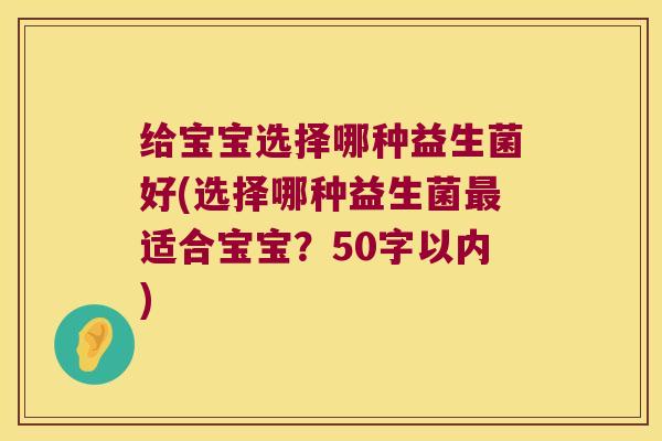 给宝宝选择哪种益生菌好(选择哪种益生菌适合宝宝？50字以内)